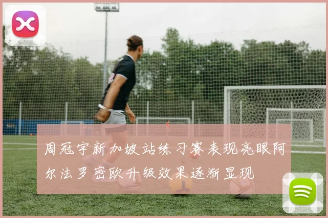 周冠宇新加坡站练习赛表现亮眼阿尔法罗密欧升级效果逐渐显现