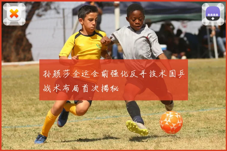 孙颖莎全运会前强化反手技术国乒战术布局首次揭秘