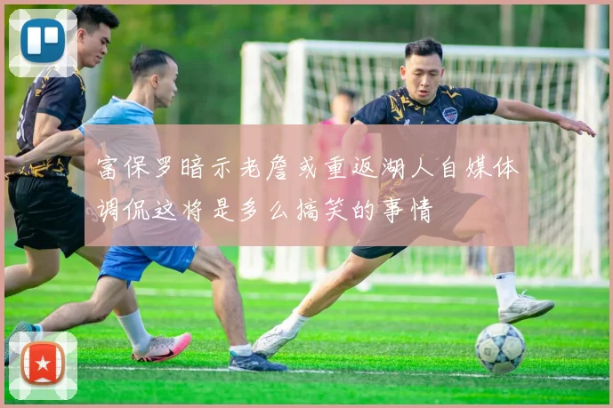 富保罗暗示老詹或重返湖人自媒体调侃这将是多么搞笑的事情