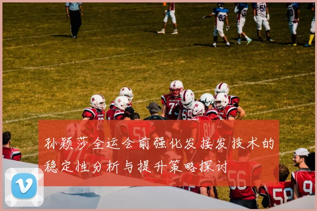 孙颖莎全运会前强化发接发技术的稳定性分析与提升策略探讨