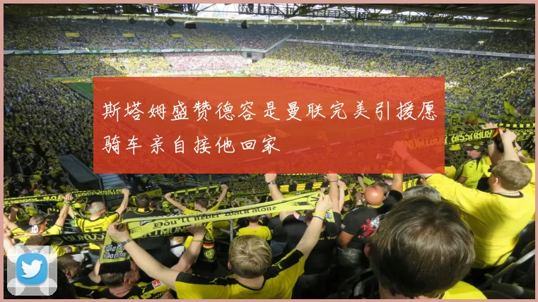 斯塔姆盛赞德容是曼联完美引援愿骑车亲自接他回家