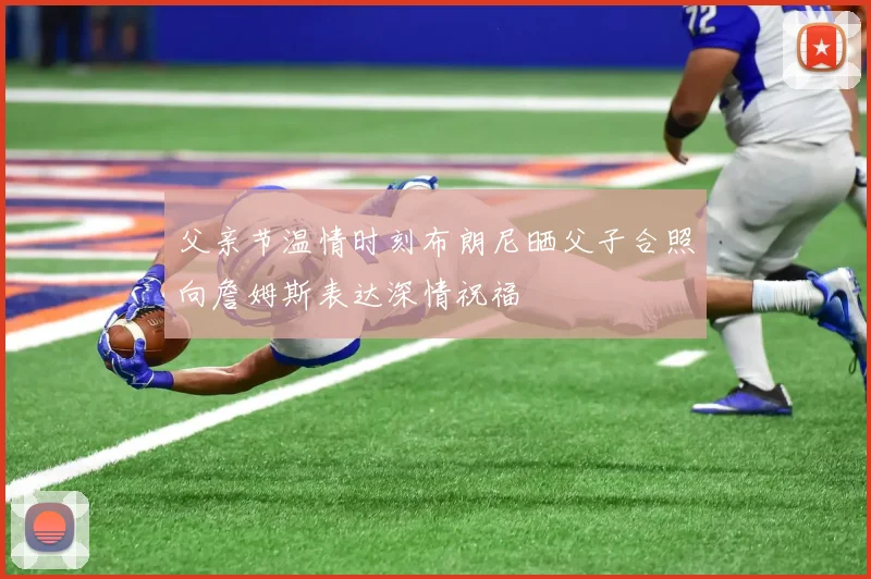 父亲节温情时刻布朗尼晒父子合照向詹姆斯表达深情祝福