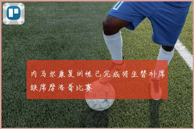 内马尔康复训练已完成将坐替补席缺席摩洛哥比赛