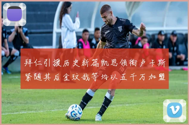 拜仁引援历史新篇凯恩领衔卢卡斯紧随其后金玟哉等均以五千万加盟