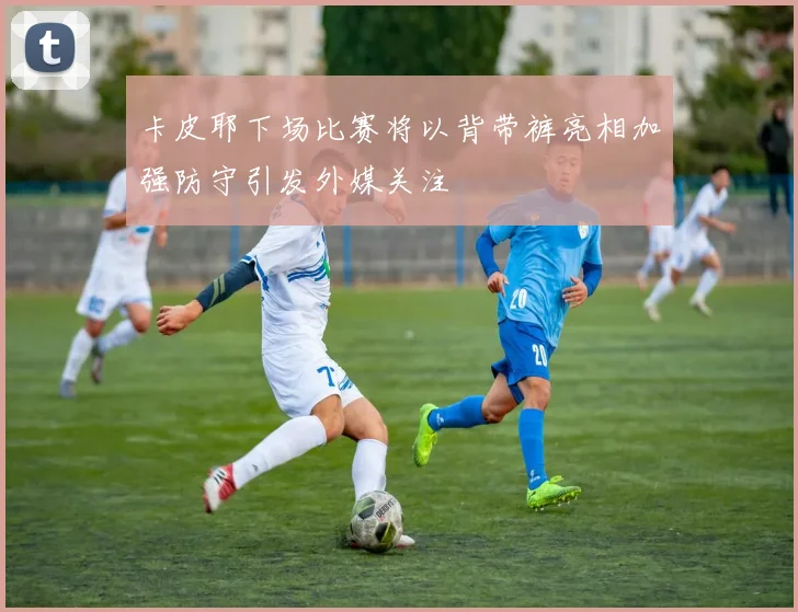 卡皮耶下场比赛将以背带裤亮相加强防守引发外媒关注