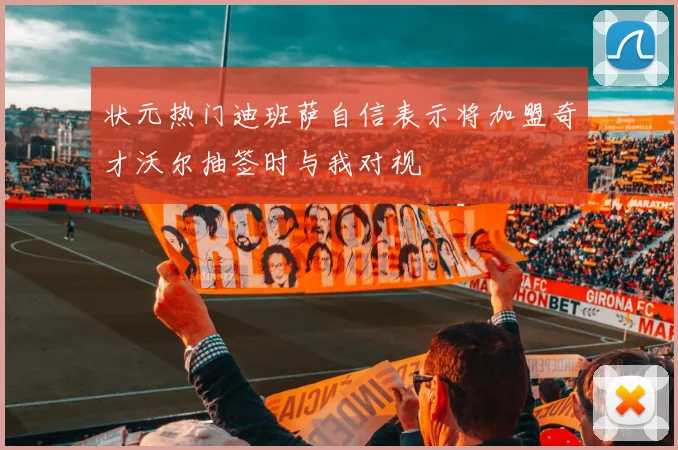 状元热门迪班萨自信表示将加盟奇才沃尔抽签时与我对视