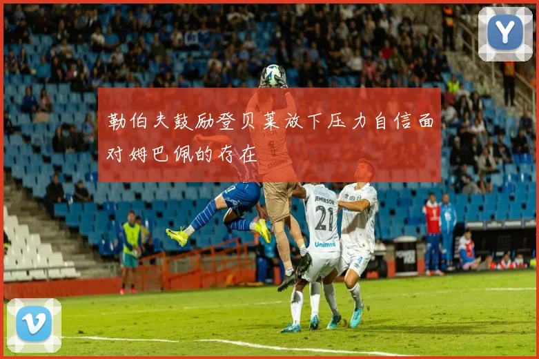 勒伯夫鼓励登贝莱放下压力自信面对姆巴佩的存在