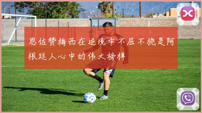 恩佐赞梅西在逆境中不屈不挠是阿根廷人心中的伟大榜样