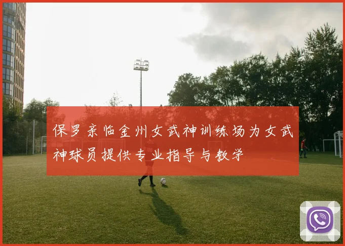 保罗亲临金州女武神训练场为女武神球员提供专业指导与教学