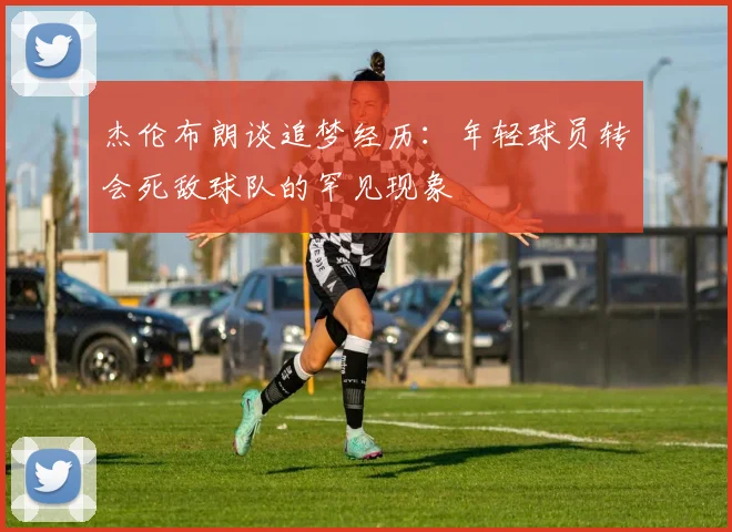 杰伦布朗谈追梦经历：年轻球员转会死敌球队的罕见现象