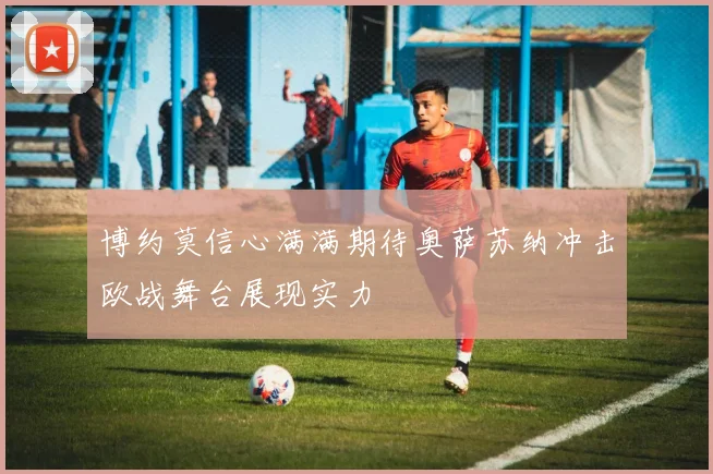博约莫信心满满期待奥萨苏纳冲击欧战舞台展现实力