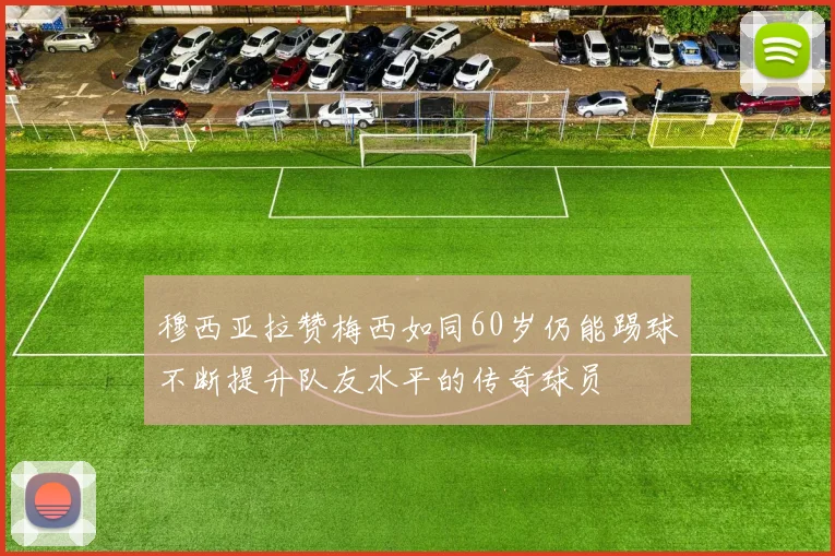 穆西亚拉赞梅西如同60岁仍能踢球不断提升队友水平的传奇球员