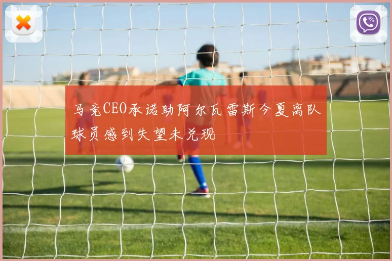 马竞CEO承诺助阿尔瓦雷斯今夏离队球员感到失望未兑现