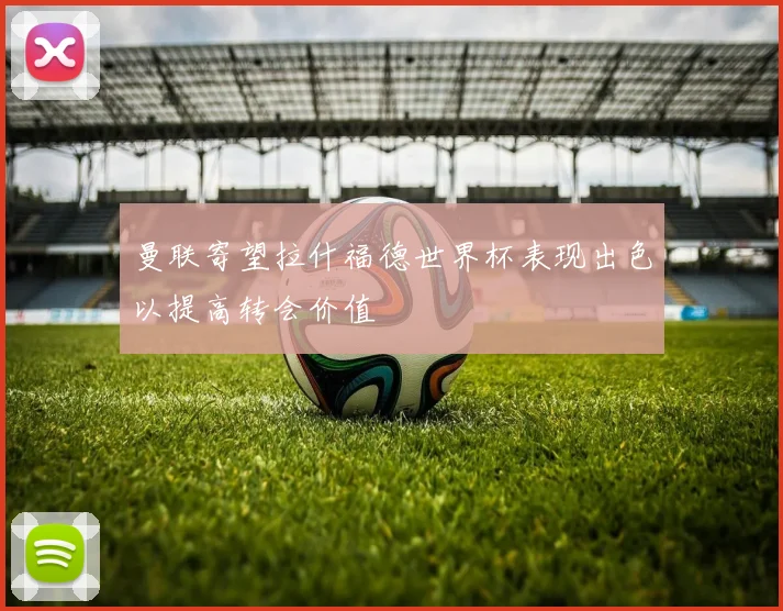 曼联寄望拉什福德世界杯表现出色以提高转会价值