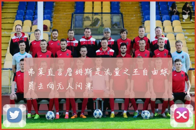 弗莱直言詹姆斯是流量之王自由球员去向无人问津