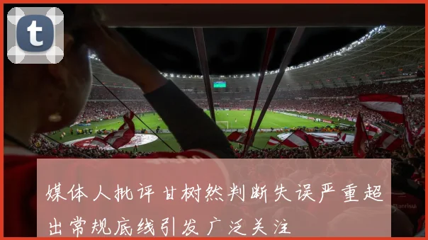 媒体人批评甘树然判断失误严重超出常规底线引发广泛关注