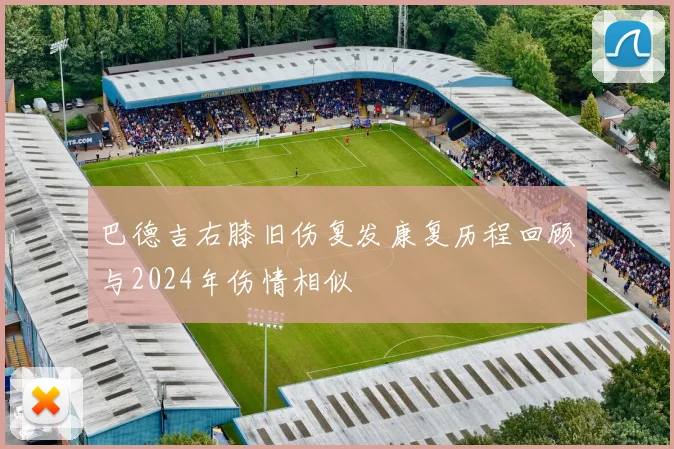 巴德吉右膝旧伤复发康复历程回顾与2024年伤情相似