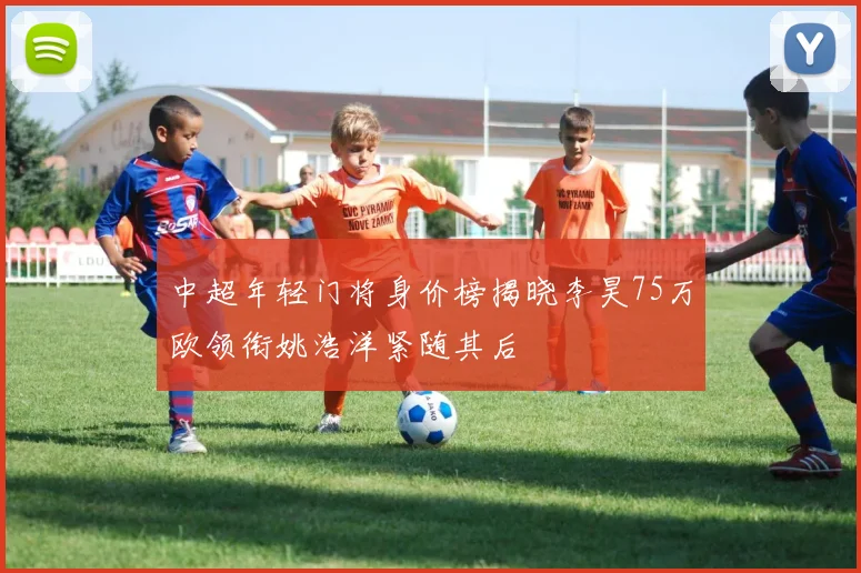 中超年轻门将身价榜揭晓李昊75万欧领衔姚浩洋紧随其后