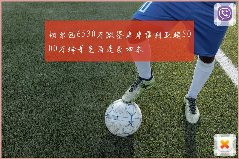 切尔西6530万欧签库库雷利亚超5000万转手皇马是否回本