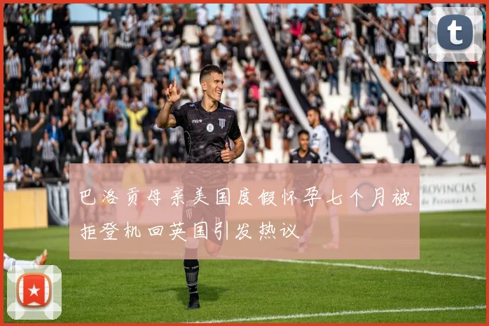 巴洛贡母亲美国度假怀孕七个月被拒登机回英国引发热议