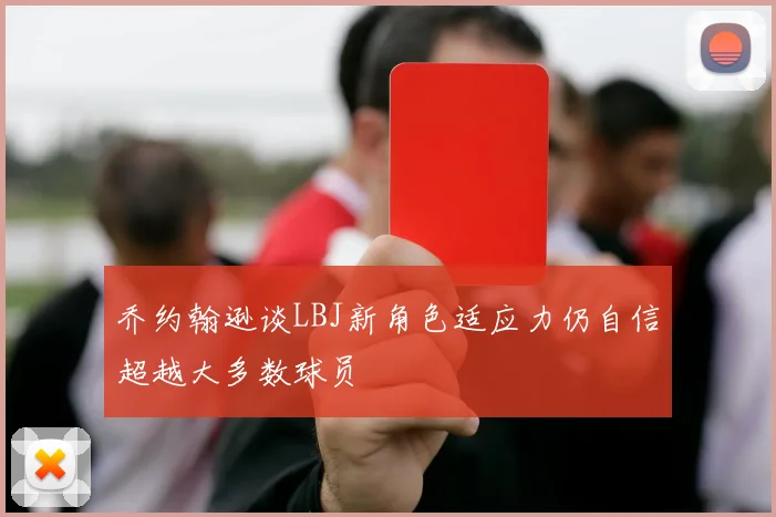 乔约翰逊谈LBJ新角色适应力仍自信超越大多数球员