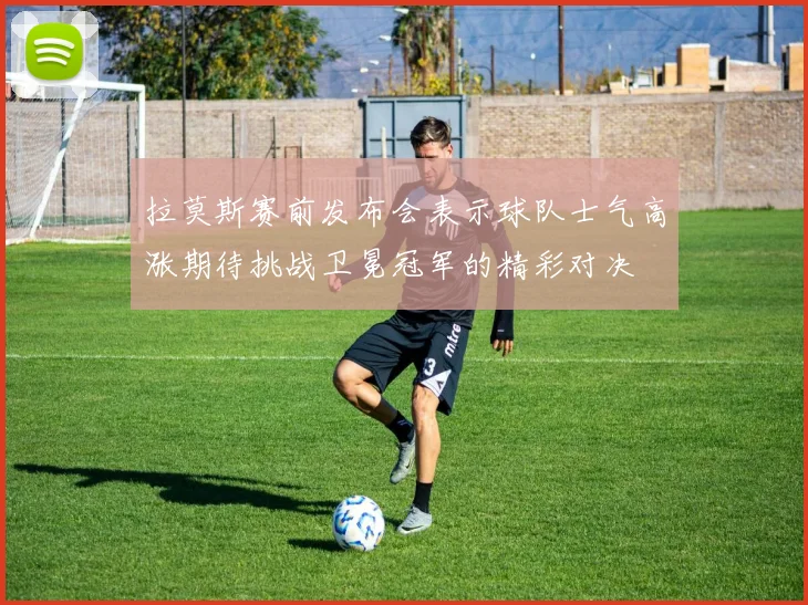 拉莫斯赛前发布会表示球队士气高涨期待挑战卫冕冠军的精彩对决