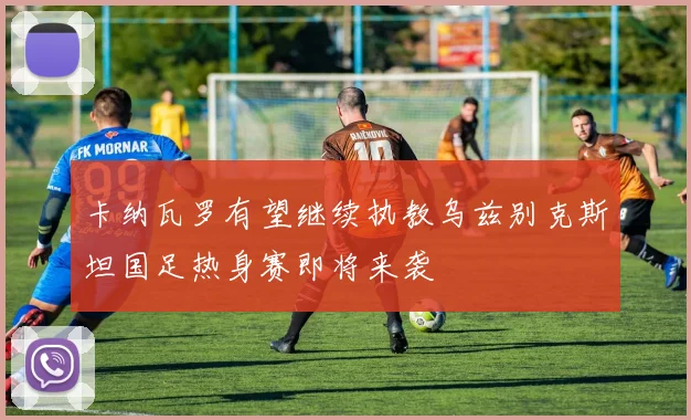 卡纳瓦罗有望继续执教乌兹别克斯坦国足热身赛即将来袭