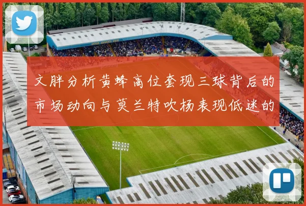 文胖分析黄蜂高位套现三球背后的市场动向与莫兰特吹杨表现低迷的影响