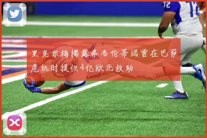 里克尔梅揭露弗洛伦蒂诺曾在巴萨危机时提供4亿欧元救助