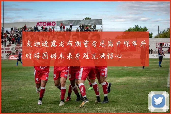 麦迪透露龙布朗曾考虑离开绿军并对塔图姆未来夺冠充满信心