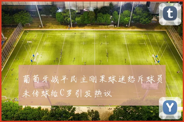 葡萄牙战平民主刚果球迷怒斥球员未传球给C罗引发热议