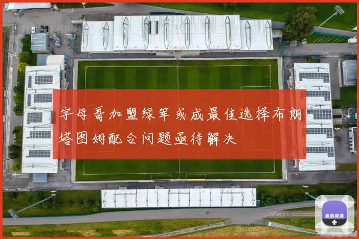 字母哥加盟绿军或成最佳选择布朗塔图姆配合问题亟待解决