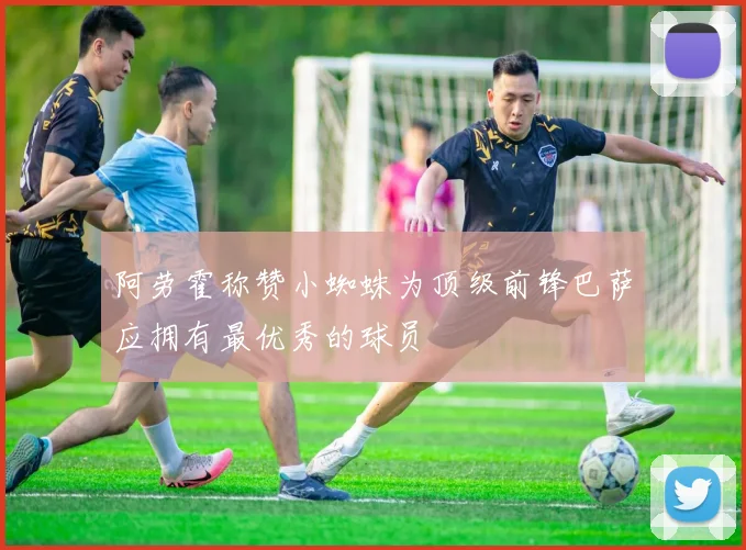 阿劳霍称赞小蜘蛛为顶级前锋巴萨应拥有最优秀的球员