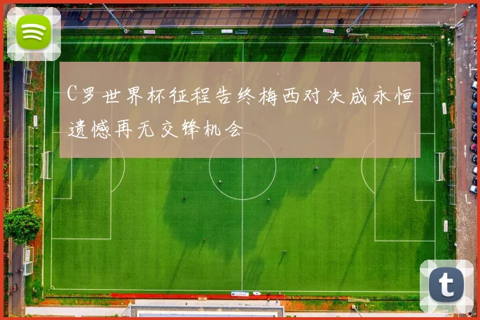 C罗世界杯征程告终梅西对决成永恒遗憾再无交锋机会