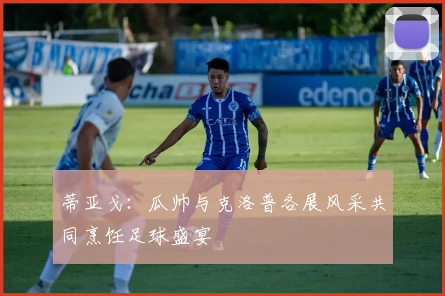 蒂亚戈：瓜帅与克洛普各展风采共同烹饪足球盛宴