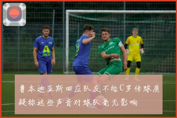 鲁本迪亚斯回应队友不给C罗传球质疑称这些声音对球队毫无影响