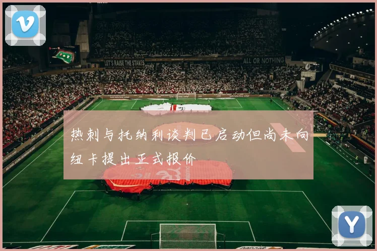 热刺与托纳利谈判已启动但尚未向纽卡提出正式报价