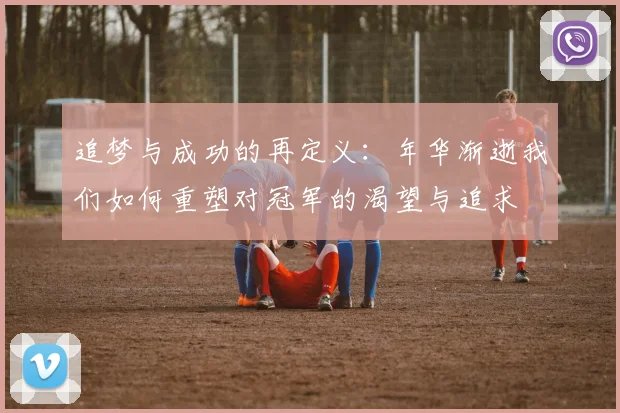 追梦与成功的再定义：年华渐逝我们如何重塑对冠军的渴望与追求