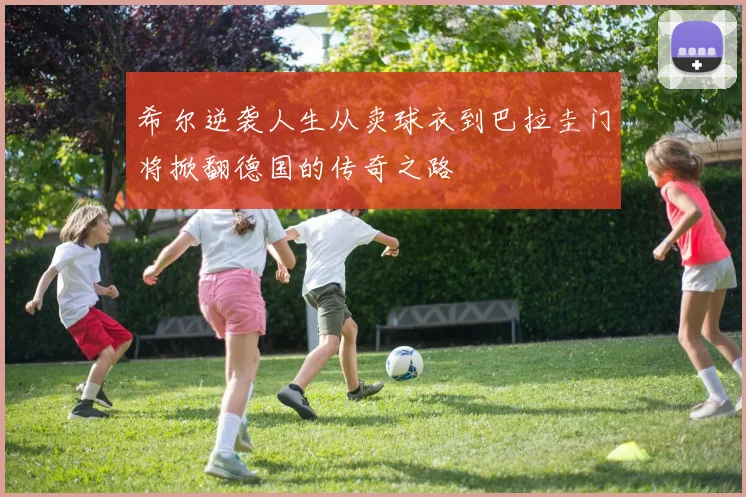 希尔逆袭人生从卖球衣到巴拉圭门将掀翻德国的传奇之路