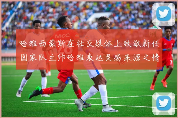 哈维西蒙斯在社交媒体上致敬新任国家队主帅哈维表达灵感来源之情